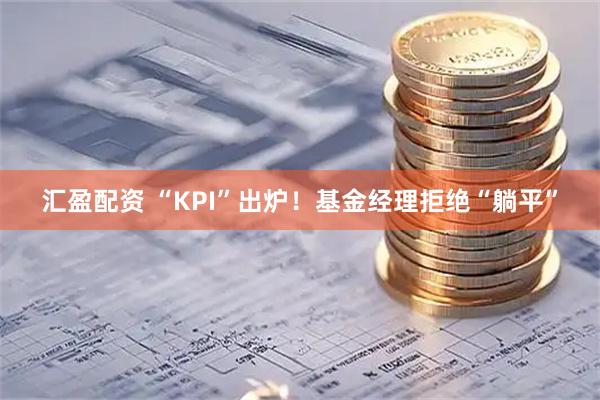 汇盈配资 “KPI”出炉！基金经理拒绝“躺平”