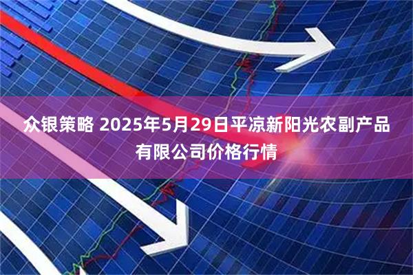 众银策略 2025年5月29日平凉新阳光农副产品有限公司价格行情