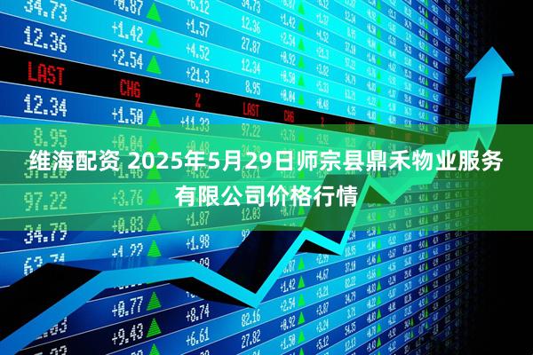 维海配资 2025年5月29日师宗县鼎禾物业服务有限公司价格行情