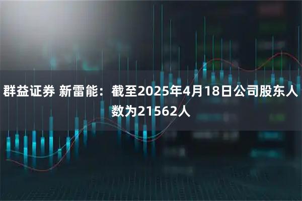 群益证券 新雷能：截至2025年4月18日公司股东人数为21562人