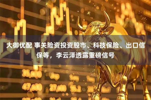 大御优配 事关险资投资股市、科技保险、出口信保等，李云泽透露重磅信号