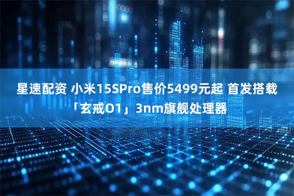星速配资 小米15SPro售价5499元起 首发搭载「玄戒O1」3nm旗舰处理器
