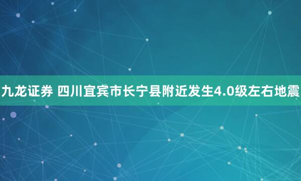 九龙证券 四川宜宾市长宁县附近发生4.0级左右地震