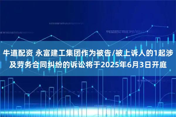 牛道配资 永富建工集团作为被告/被上诉人的1起涉及劳务合同纠纷的诉讼将于2025年6月3日开庭