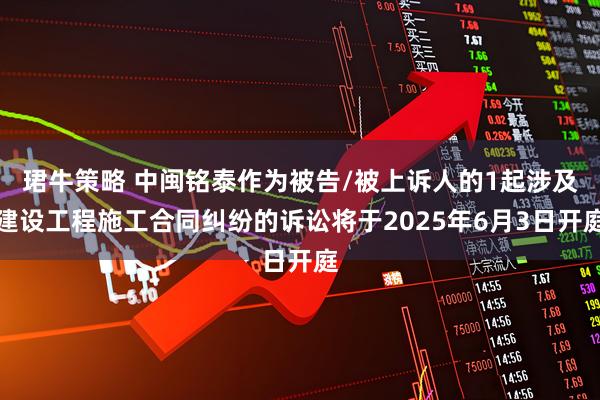 珺牛策略 中闽铭泰作为被告/被上诉人的1起涉及建设工程施工合同纠纷的诉讼将于2025年6月3日开庭