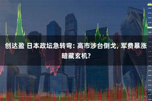创达盈 日本政坛急转弯: 高市涉台倒戈, 军费暴涨暗藏玄机?