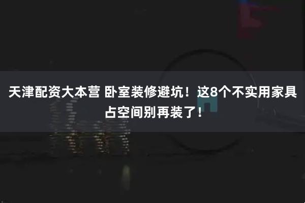 天津配资大本营 卧室装修避坑!这8个不实用家具占空间别再装了!