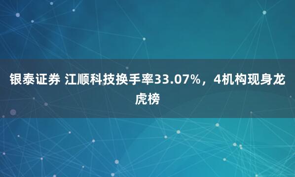 银泰证券 江顺科技换手率33.07%，4机构现身龙虎榜