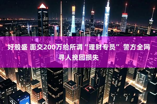 好股盛 面交200万给所谓“理财专员” 警方全网寻人挽回损失