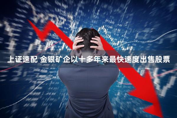 上证速配 金银矿企以十多年来最快速度出售股票