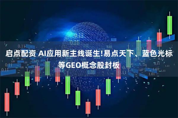 启点配资 AI应用新主线诞生!易点天下、蓝色光标等GEO概念股封板