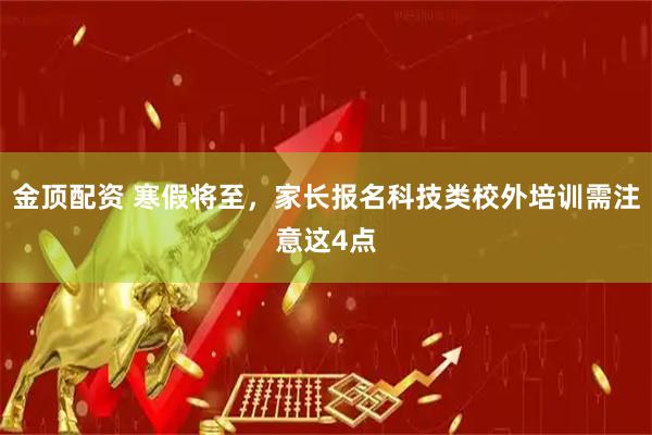 金顶配资 寒假将至，家长报名科技类校外培训需注意这4点