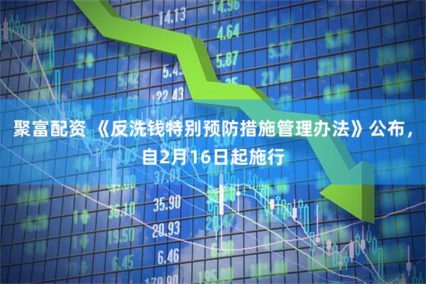 聚富配资 《反洗钱特别预防措施管理办法》公布，自2月16日起施行
